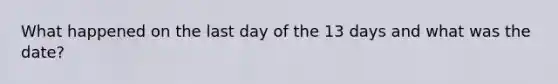 What happened on the last day of the 13 days and what was the date?