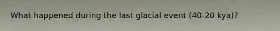 What happened during the last glacial event (40-20 kya)?