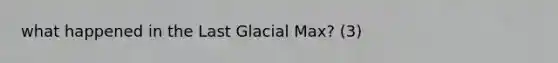 what happened in the Last Glacial Max? (3)