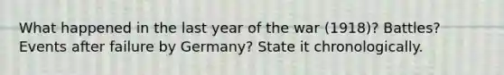 What happened in the last year of the war (1918)? Battles? Events after failure by Germany? State it chronologically.