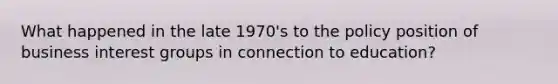 What happened in the late 1970's to the policy position of business interest groups in connection to education?