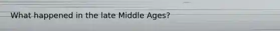 What happened in the late Middle Ages?