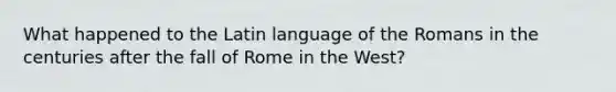 What happened to the Latin language of the Romans in the centuries after the fall of Rome in the West?