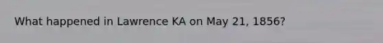 What happened in Lawrence KA on May 21, 1856?