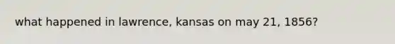 what happened in lawrence, kansas on may 21, 1856?