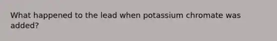 What happened to the lead when potassium chromate was added?