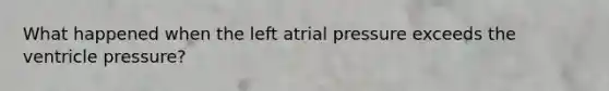 What happened when the left atrial pressure exceeds the ventricle pressure?