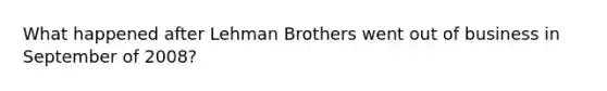 What happened after Lehman Brothers went out of business in September of 2008?