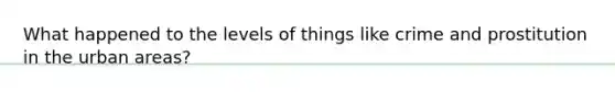 What happened to the levels of things like crime and prostitution in the urban areas?