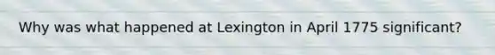 Why was what happened at Lexington in April 1775 significant?