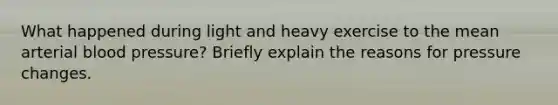 What happened during light and heavy exercise to the mean arterial blood pressure? Briefly explain the reasons for pressure changes.