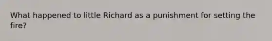 What happened to little Richard as a punishment for setting the fire?