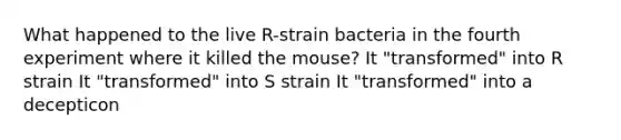 What happened to the live R-strain bacteria in the fourth experiment where it killed the mouse? It "transformed" into R strain It "transformed" into S strain It "transformed" into a decepticon