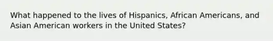 What happened to the lives of Hispanics, African Americans, and Asian American workers in the United States?