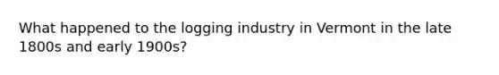 What happened to the logging industry in Vermont in the late 1800s and early 1900s?
