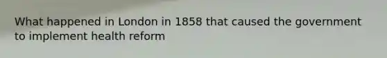 What happened in London in 1858 that caused the government to implement health reform