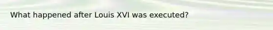 What happened after Louis XVI was executed?