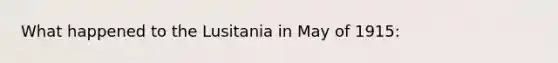 What happened to the Lusitania in May of 1915: