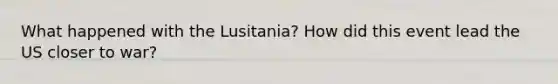 What happened with the Lusitania? How did this event lead the US closer to war?
