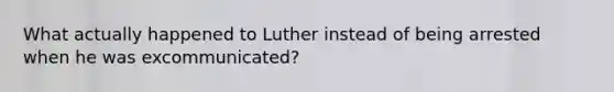 What actually happened to Luther instead of being arrested when he was excommunicated?