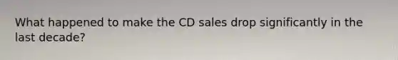 What happened to make the CD sales drop significantly in the last decade?