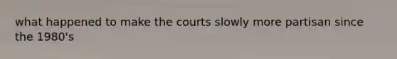 what happened to make the courts slowly more partisan since the 1980's