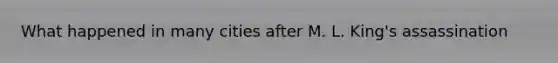 What happened in many cities after M. L. King's assassination