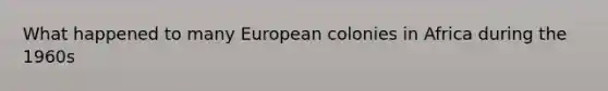 What happened to many European colonies in Africa during the 1960s