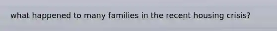 what happened to many families in the recent housing crisis?