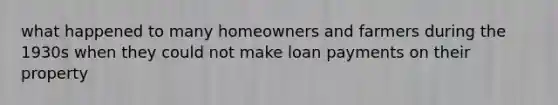 what happened to many homeowners and farmers during the 1930s when they could not make loan payments on their property