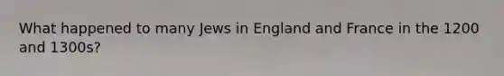 What happened to many Jews in England and France in the 1200 and 1300s?