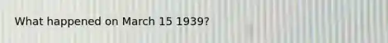 What happened on March 15 1939?