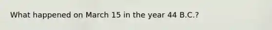 What happened on March 15 in the year 44 B.C.?