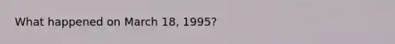 What happened on March 18, 1995?