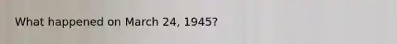 What happened on March 24, 1945?