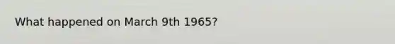 What happened on March 9th 1965?