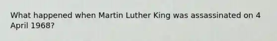 What happened when Martin Luther King was assassinated on 4 April 1968?