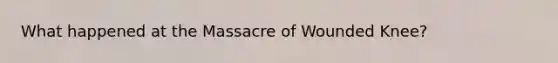 What happened at the Massacre of Wounded Knee?