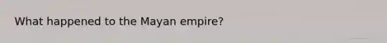 What happened to the Mayan empire?