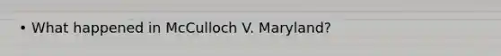 • What happened in McCulloch V. Maryland?