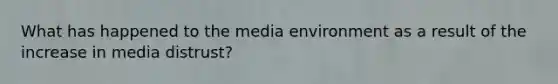 What has happened to the media environment as a result of the increase in media distrust?