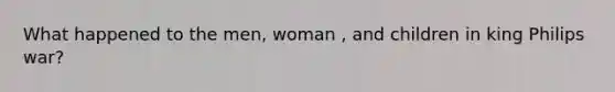 What happened to the men, woman , and children in king Philips war?
