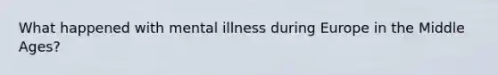 What happened with mental illness during Europe in the Middle Ages?