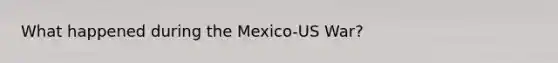 What happened during the Mexico-US War?