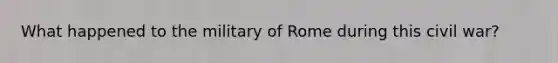 What happened to the military of Rome during this civil war?