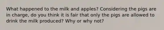 What happened to the milk and apples? Considering the pigs are in charge, do you think it is fair that only the pigs are allowed to drink the milk produced? Why or why not?