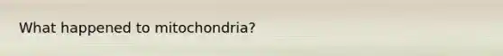 What happened to mitochondria?