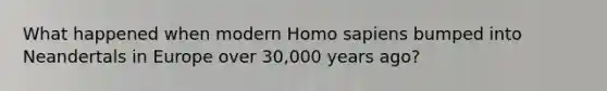 What happened when modern Homo sapiens bumped into Neandertals in Europe over 30,000 years ago?