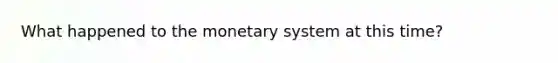 What happened to the monetary system at this time?