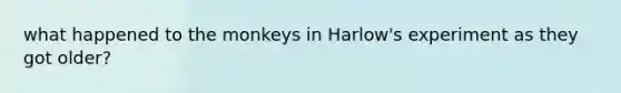 what happened to the monkeys in Harlow's experiment as they got older?